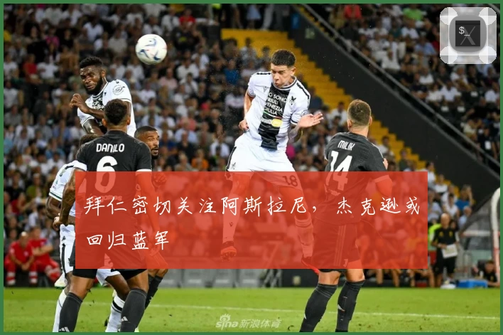 拜仁密切关注阿斯拉尼，杰克逊或回归蓝军