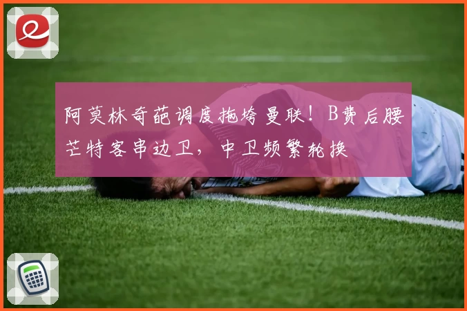 阿莫林奇葩调度拖垮曼联！B费后腰芒特客串边卫，中卫频繁轮换