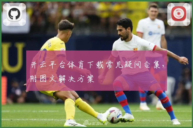 开云平台体育下载常见疑问合集，附图文解决方案