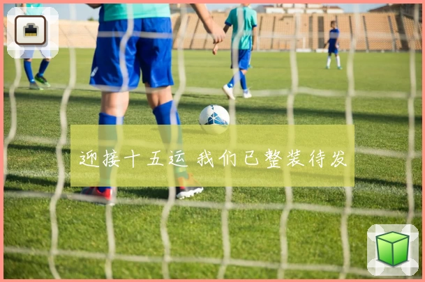 迎接十五运 我们已整装待发