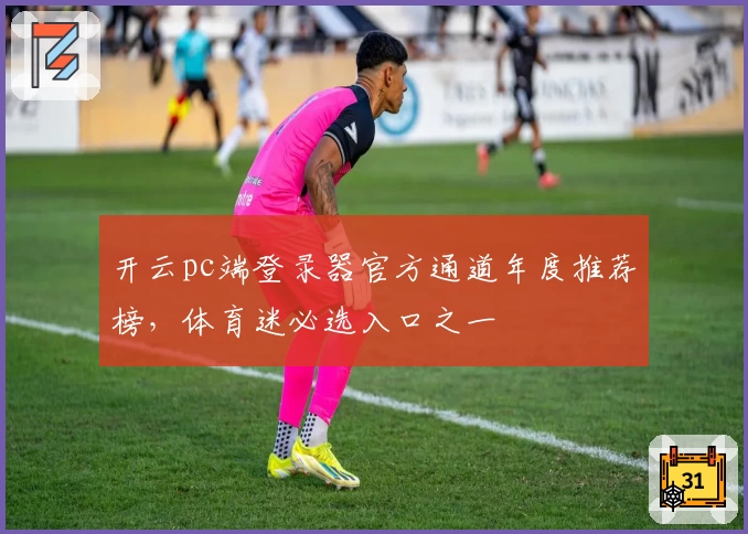 开云pc端登录器官方通道年度推荐榜，体育迷必选入口之一