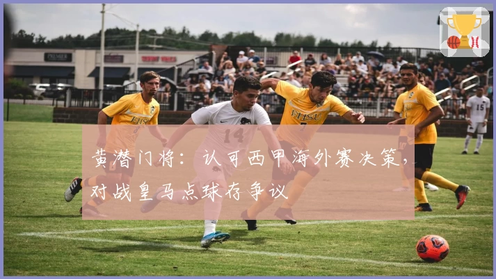 黄潜门将:认可西甲海外赛决策,对战皇马点球存争议