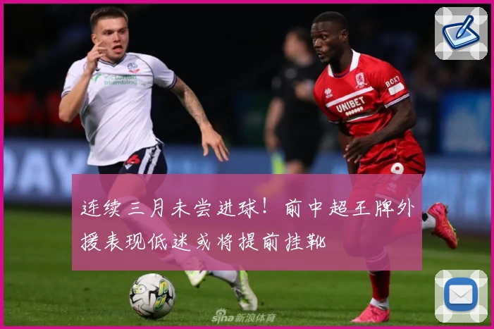 连续三月未尝进球!前中超王牌外援表现低迷或将提前挂靴