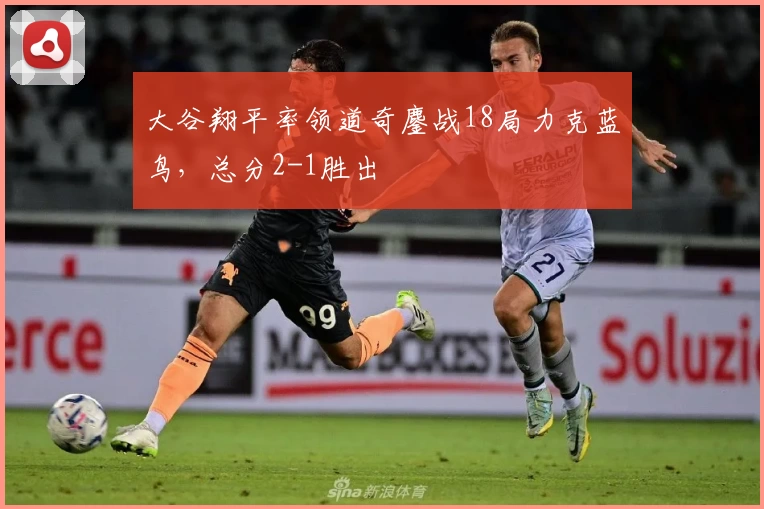 大谷翔平率领道奇鏖战18局力克蓝鸟，总分2-1胜出