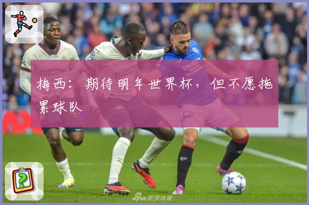 梅西：期待明年世界杯，但不愿拖累球队