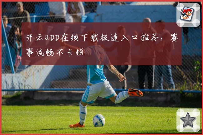 开云app在线下载极速入口推荐，赛事流畅不卡顿