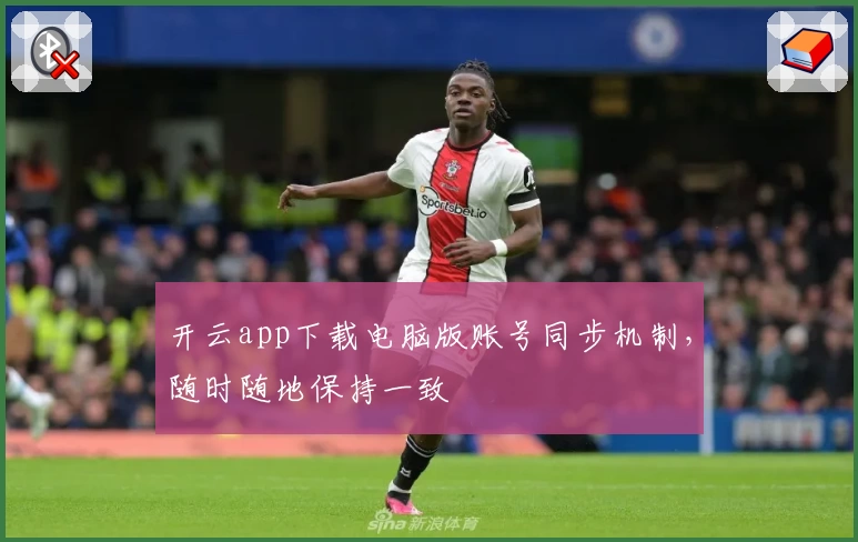 开云app下载电脑版账号同步机制，随时随地保持一致