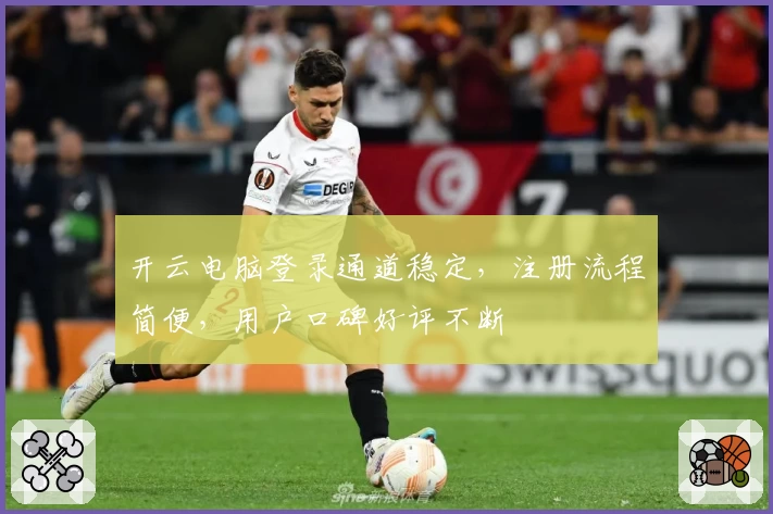 开云电脑登录通道稳定，注册流程简便，用户口碑好评不断