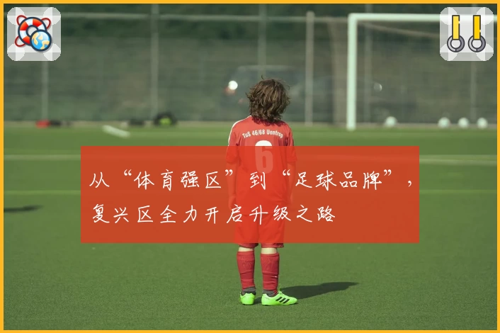 从“体育强区”到“足球品牌”，复兴区全力开启升级之路