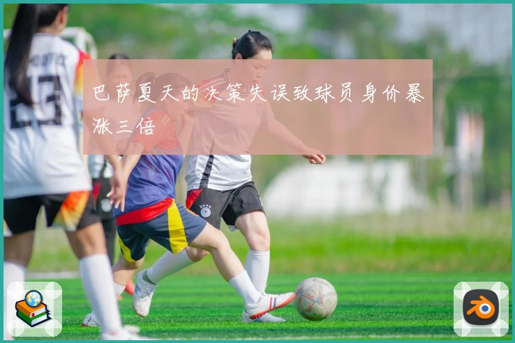 巴萨夏天的决策失误致球员身价暴涨三倍