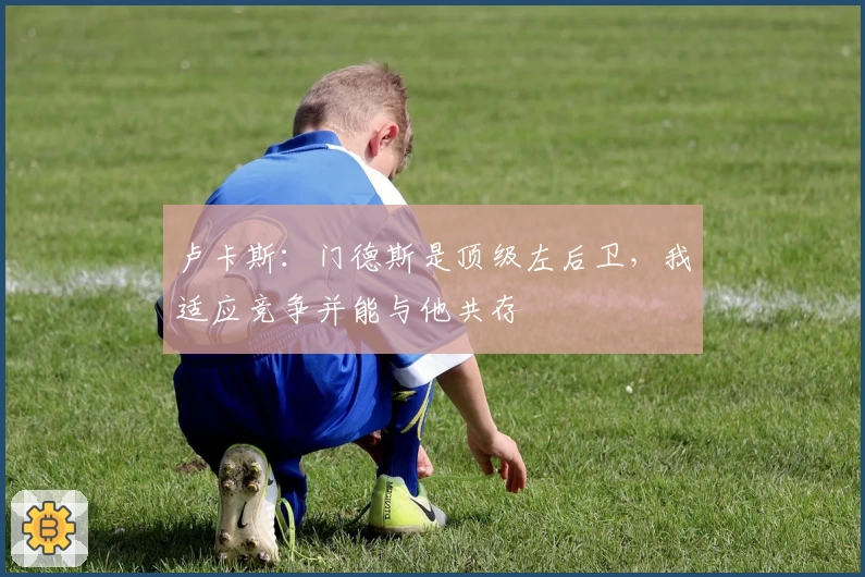 卢卡斯:门德斯是顶级左后卫,我适应竞争并能与他共存