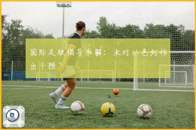 国际足联倡导和解：未对以色列作出干预