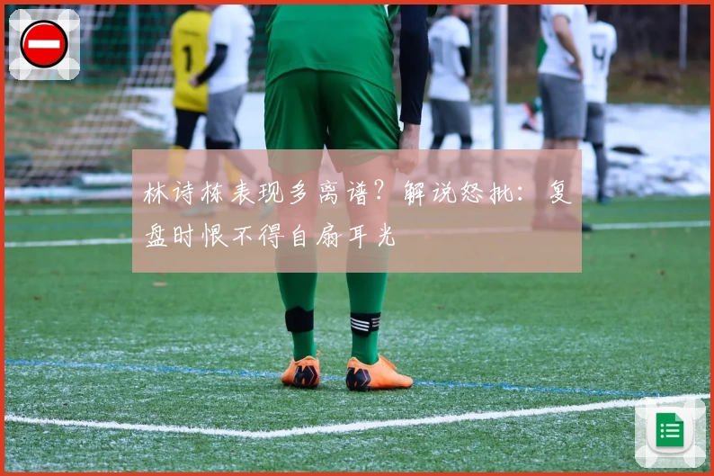 林诗栋表现多离谱？解说怒批：复盘时恨不得自扇耳光