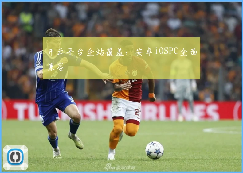 开云平台全站覆盖，安卓iOSPC全面兼容