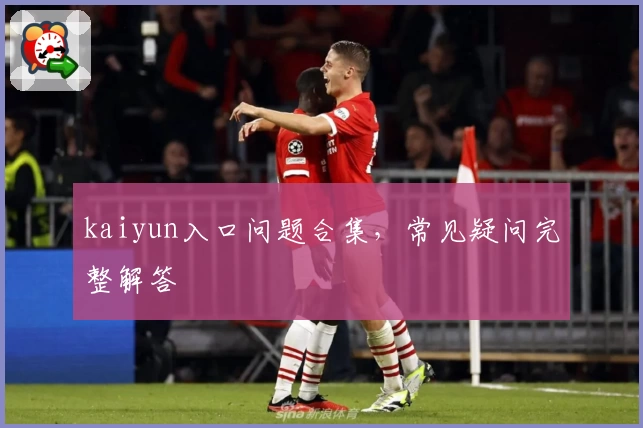kaiyun入口问题合集，常见疑问完整解答