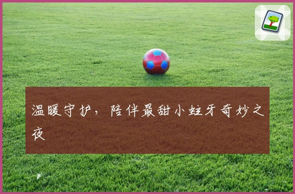 温暖守护，陪伴最甜小蛀牙奇妙之夜
