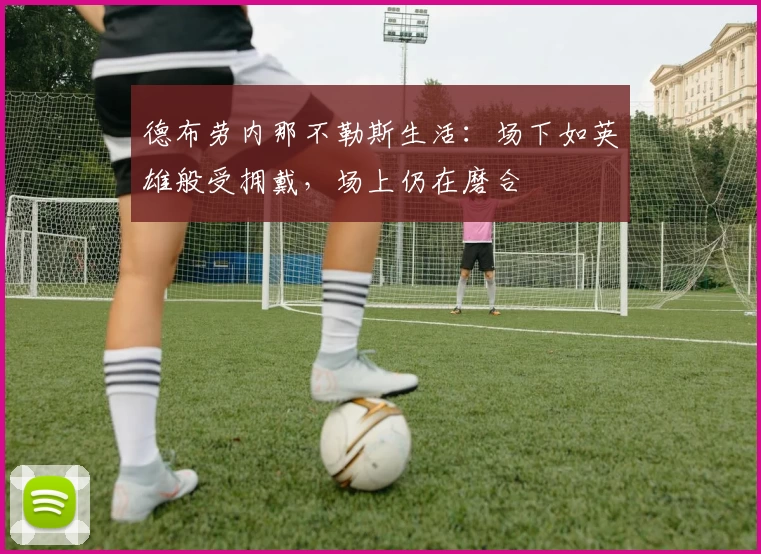 德布劳内那不勒斯生活：场下如英雄般受拥戴，场上仍在磨合