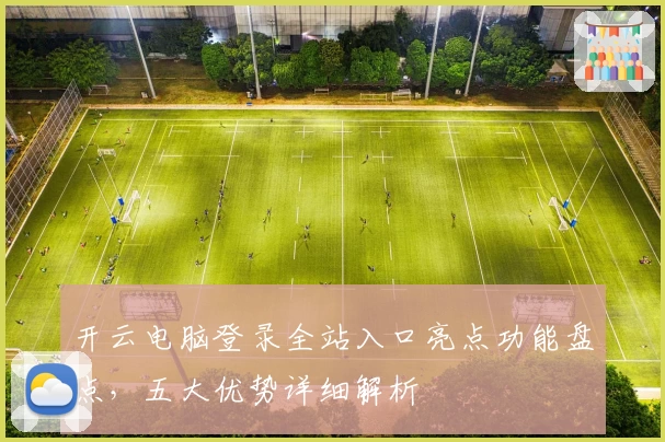 开云电脑登录全站入口亮点功能盘点，五大优势详细解析