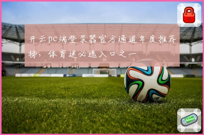 开云pc端登录器官方通道年度推荐榜，体育迷必选入口之一
