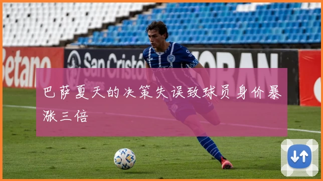 巴萨夏天的决策失误致球员身价暴涨三倍