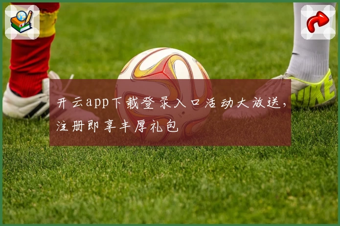开云app下载登录入口活动大放送，注册即享丰厚礼包