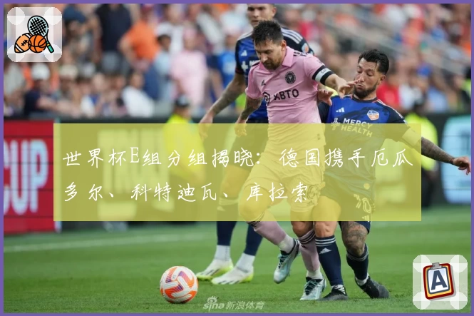 世界杯E组分组揭晓：德国携手厄瓜多尔、科特迪瓦、库拉索