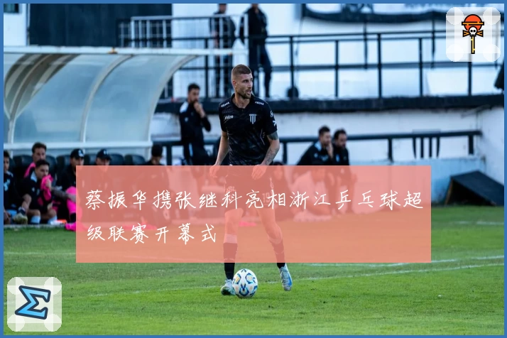 蔡振华携张继科亮相浙江乒乓球超级联赛开幕式