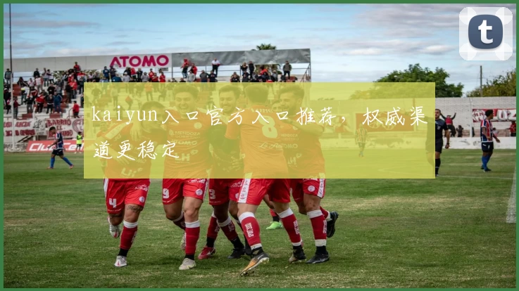 kaiyun入口官方入口推荐,权威渠道更稳定