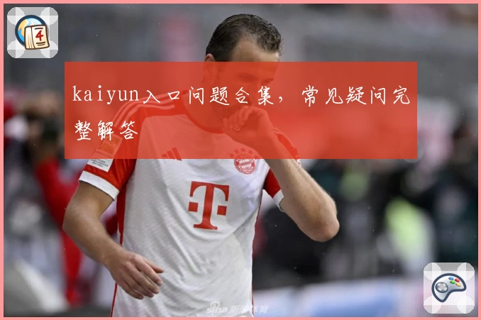 kaiyun入口问题合集，常见疑问完整解答