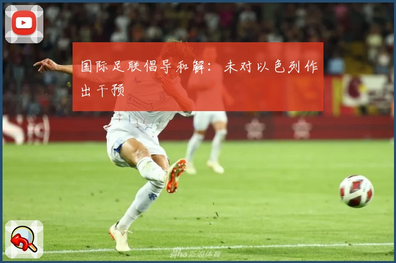 国际足联倡导和解：未对以色列作出干预