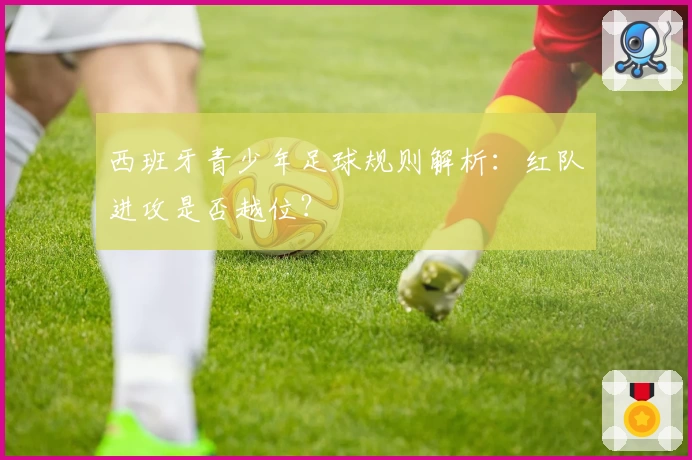 西班牙青少年足球规则解析：红队进攻是否越位？