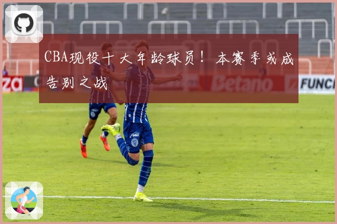 CBA现役十大年龄球员！本赛季或成告别之战