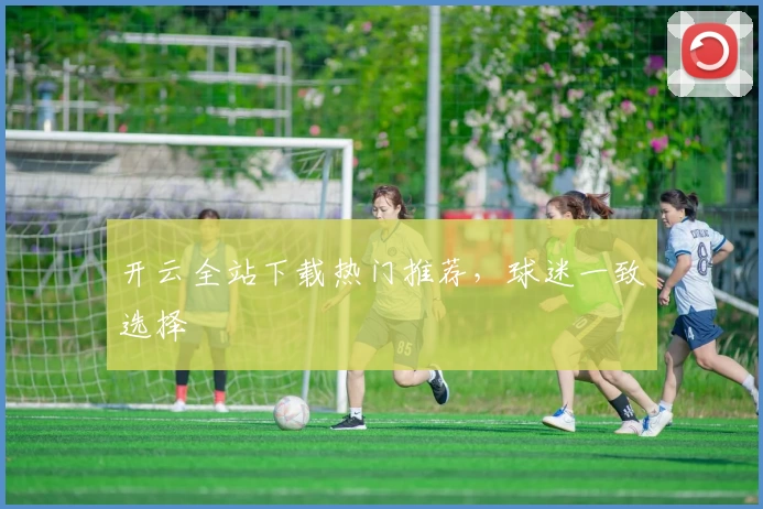 开云全站下载热门推荐，球迷一致选择