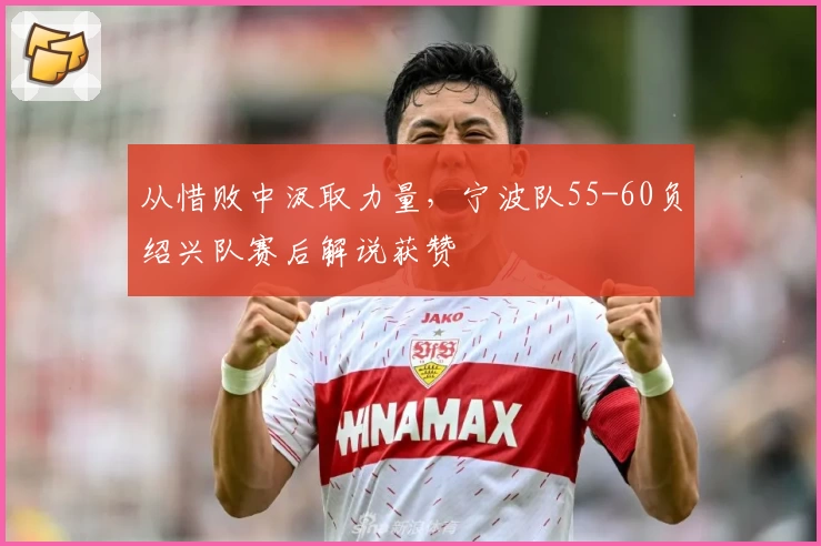 从惜败中汲取力量,宁波队55-60负绍兴队赛后解说获赞