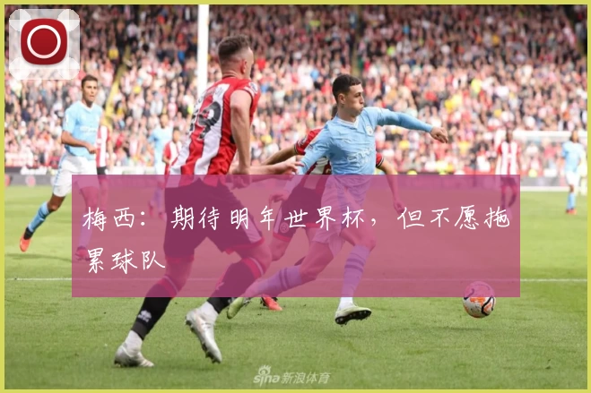 梅西：期待明年世界杯，但不愿拖累球队