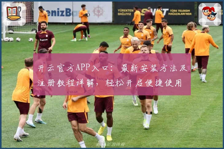 开云官方APP入口：最新安装方法及注册教程详解，轻松开启便捷使用体验