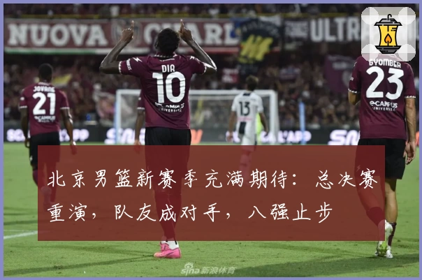北京男篮新赛季充满期待：总决赛重演，队友成对手，八强止步