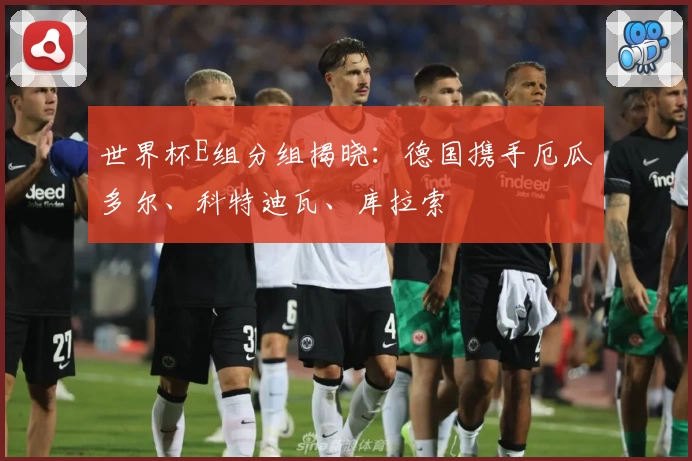 世界杯E组分组揭晓:德国携手厄瓜多尔、科特迪瓦、库拉索