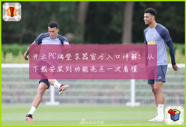 开云PC端登录器官方入口详解：从下载安装到功能亮点一次看懂