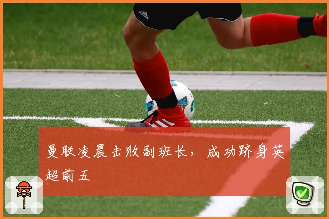 曼联凌晨击败副班长，成功跻身英超前五