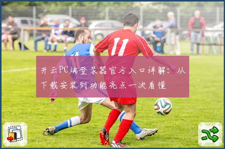 开云PC端登录器官方入口详解：从下载安装到功能亮点一次看懂