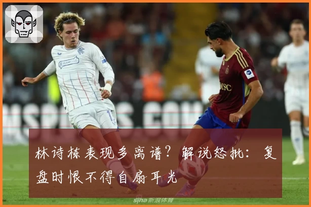 林诗栋表现多离谱？解说怒批：复盘时恨不得自扇耳光